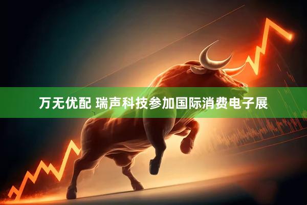 万无优配 瑞声科技参加国际消费电子展