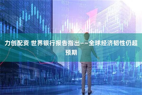 力创配资 世界银行报告指出——全球经济韧性仍超预期