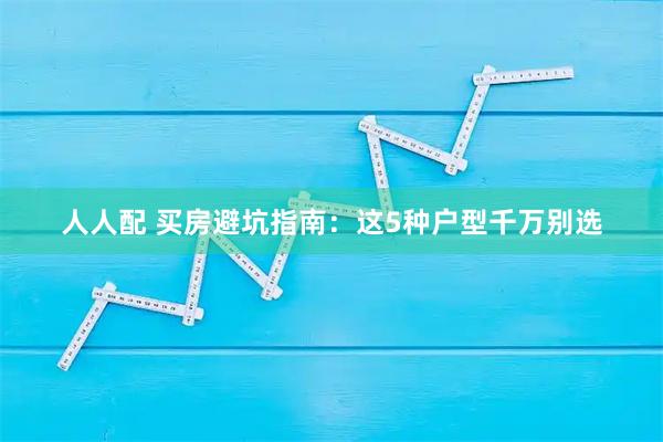 人人配 买房避坑指南：这5种户型千万别选