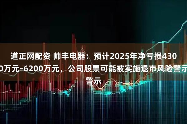 道正网配资 帅丰电器：预计2025年净亏损4300万元-6200万元，公司股票可能被实施退市风险警示