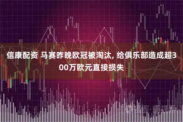 信康配资 马赛昨晚欧冠被淘汰, 给俱乐部造成超300万欧元直接损失