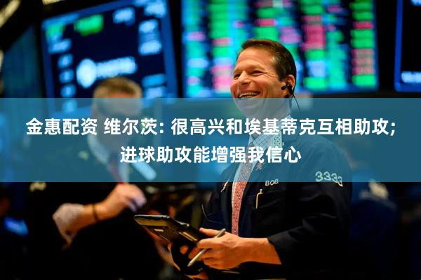 金惠配资 维尔茨: 很高兴和埃基蒂克互相助攻;进球助攻能增强我信心