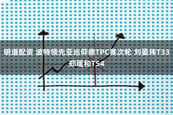 明道配资 波特领先亚巡仰德TPC赛次轮 刘晏玮T33郑蕴和T54