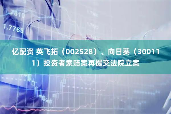 亿配资 英飞拓（002528）、向日葵（300111）投资者索赔案再提交法院立案