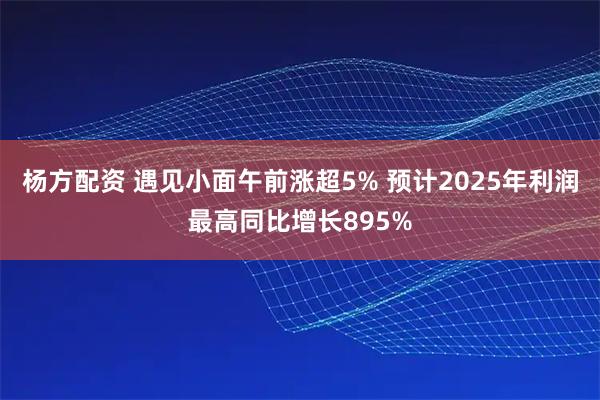 杨方配资 遇见小面午前涨超5% 预计2025年利润最高同比增长895%