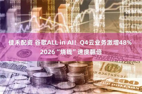 佳禾配资 谷歌ALL in AI！Q4云业务激增48% 2026“烧钱”速度翻倍