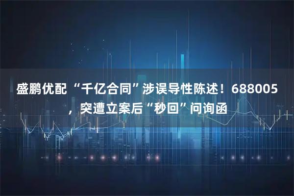 盛鹏优配 “千亿合同”涉误导性陈述！688005，突遭立案后“秒回”问询函