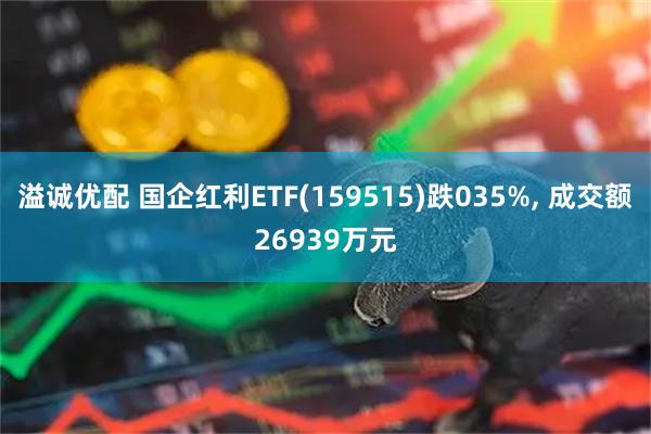 溢诚优配 国企红利ETF(159515)跌035%, 成交额26939万元