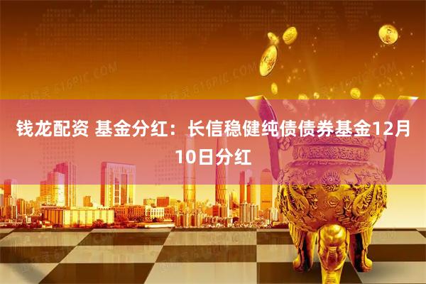钱龙配资 基金分红：长信稳健纯债债券基金12月10日分红