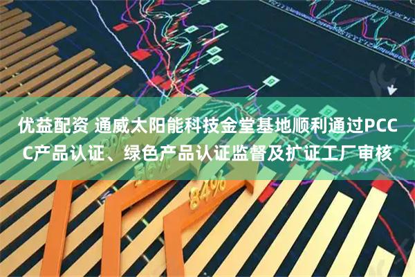 优益配资 通威太阳能科技金堂基地顺利通过PCCC产品认证、绿色产品认证监督及扩证工厂审核
