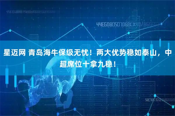 星迈网 青岛海牛保级无忧！两大优势稳如泰山，中超席位十拿九稳！