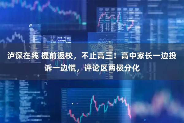 泸深在线 提前返校，不止高三！高中家长一边投诉一边慌，评论区两极分化
