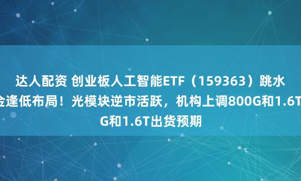 达人配资 创业板人工智能ETF（159363）跳水2%，资金逢低布局！光模块逆市活跃，机构上调800G和1.6T出货预期