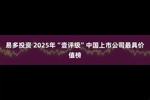 易多投资 2025年“壹评级”中国上市公司最具价值榜
