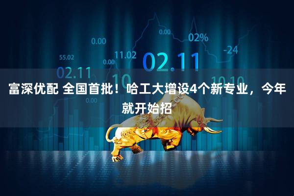 富深优配 全国首批！哈工大增设4个新专业，今年就开始招