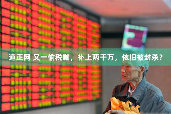 道正网 又一偷税咖，补上两千万，依旧被封杀？