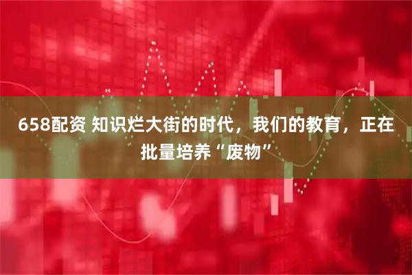 658配资 知识烂大街的时代，我们的教育，正在批量培养“废物”