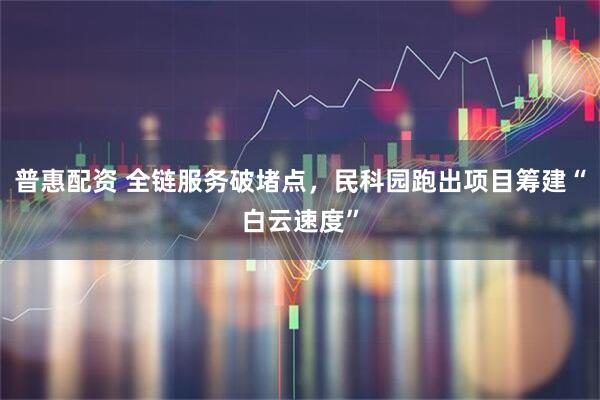 普惠配资 全链服务破堵点，民科园跑出项目筹建“白云速度”